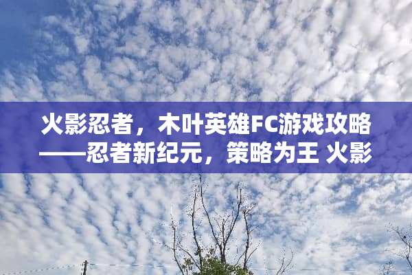 火影忍者，木叶英雄FC游戏攻略——忍者新纪元，策略为王 火影忍者fc游戏攻略