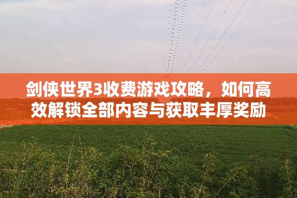 剑侠世界3收费游戏攻略，如何高效解锁全部内容与获取丰厚奖励？ 剑侠世界3收费游戏攻略