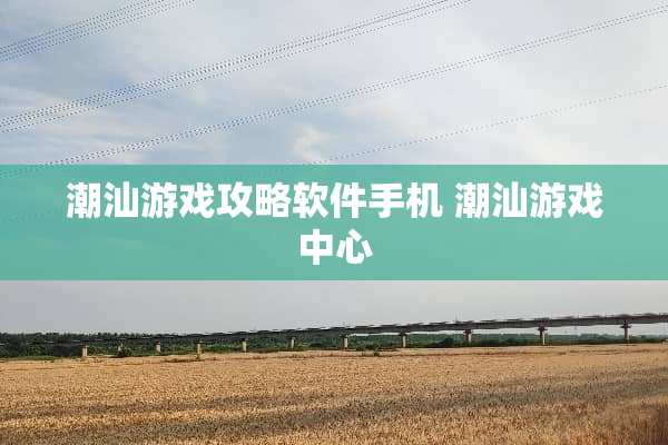 潮汕游戏攻略软件手机 潮汕游戏中心