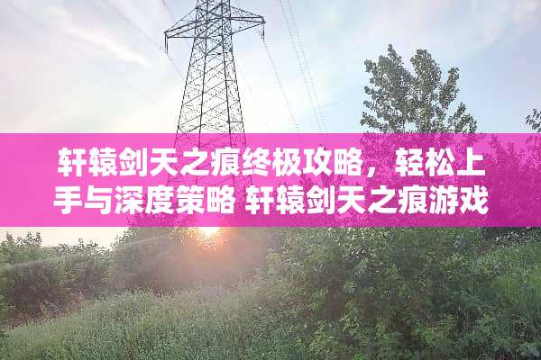 轩辕剑天之痕终极攻略，轻松上手与深度策略 轩辕剑天之痕游戏攻略