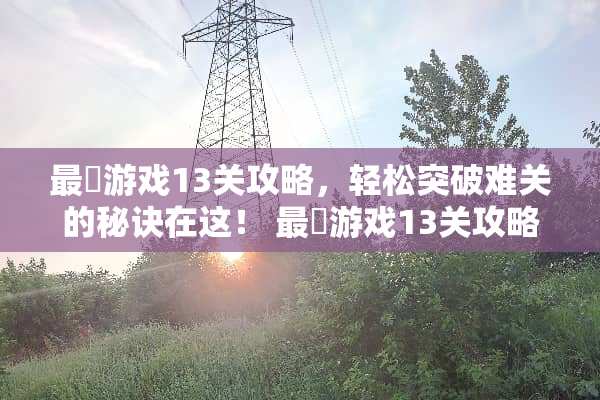 最囧游戏13关攻略，轻松突破难关的秘诀在这！ 最囧游戏13关攻略
