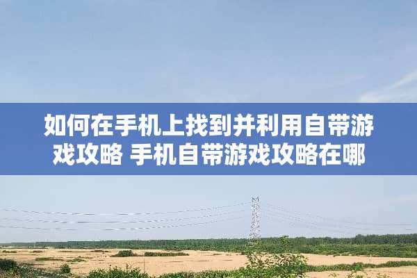 如何在手机上找到并利用自带游戏攻略 手机自带游戏攻略在哪