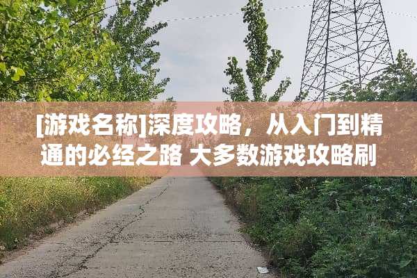 [游戏名称]深度攻略，从入门到精通的必经之路 大多数游戏攻略刷钱