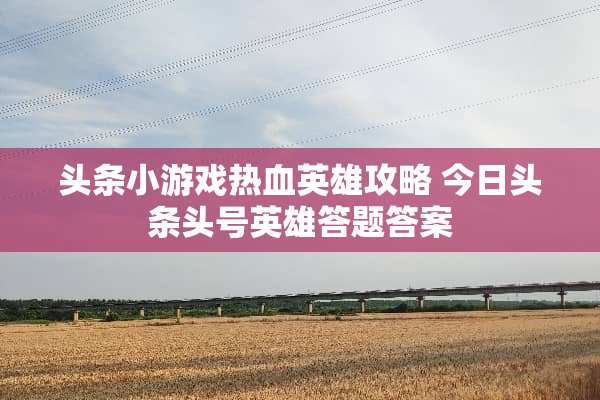 头条小游戏热血英雄攻略 今日头条头号英雄答题答案