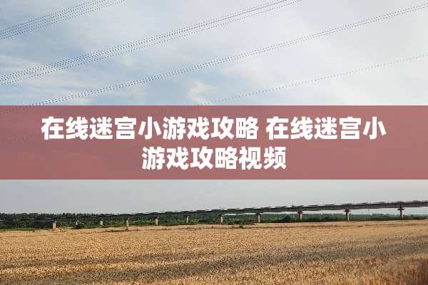 在线迷宫小游戏攻略 在线迷宫小游戏攻略视频
