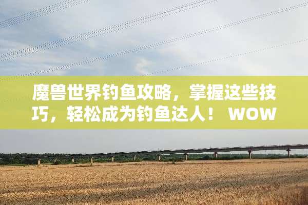 魔兽世界钓鱼攻略，掌握这些技巧，轻松成为钓鱼达人！ WOW钓鱼攻略游戏