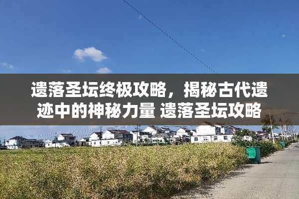 遗落圣坛终极攻略，揭秘古代遗迹中的神秘力量 遗落圣坛攻略