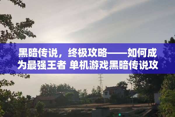 黑暗传说，终极攻略——如何成为最强王者 单机游戏黑暗传说攻略