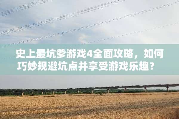 史上最坑爹游戏4全面攻略，如何巧妙规避坑点并享受游戏乐趣？ 在史上最坑爹游戏4攻略