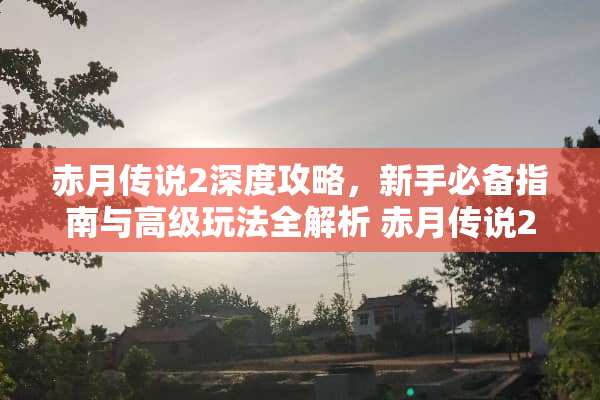 赤月传说2深度攻略，新手必备指南与高级玩法全解析 赤月传说2游戏攻略