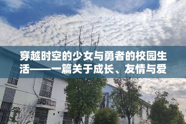 穿越时空的少女与勇者的校园生活——一篇关于成长、友情与爱情交织的奇幻青春小说 女主攻略男主游戏