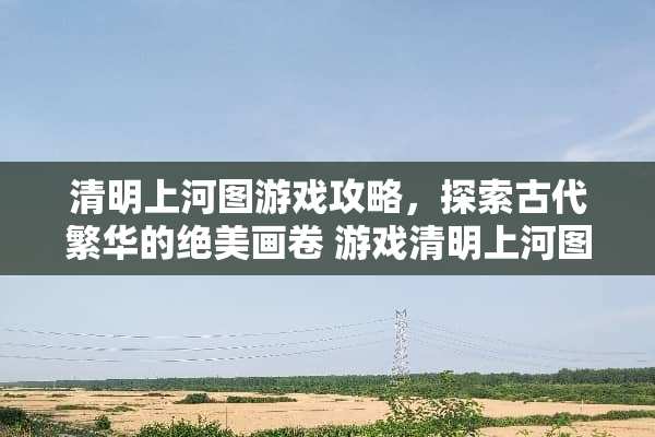 清明上河图游戏攻略，探索古代繁华的绝美画卷 游戏清明上河图攻略