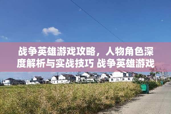 战争英雄游戏攻略，人物角色深度解析与实战技巧 战争英雄游戏攻略人物