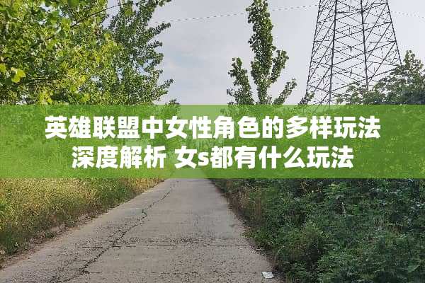 英雄联盟中女性角色的多样玩法深度解析 女s都有什么玩法