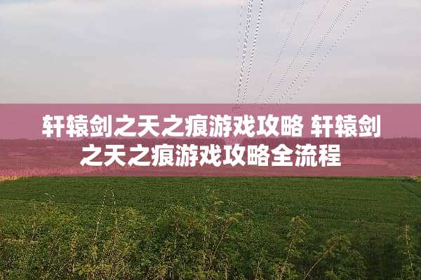 轩辕剑之天之痕游戏攻略 轩辕剑之天之痕游戏攻略全流程