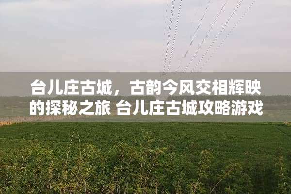 台儿庄古城，古韵今风交相辉映的探秘之旅 台儿庄古城攻略游戏