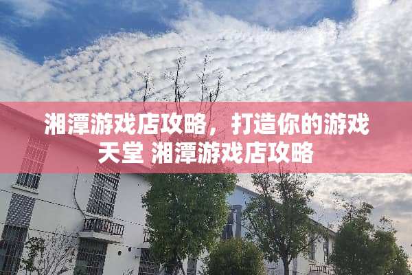 湘潭游戏店攻略，打造你的游戏天堂 湘潭游戏店攻略