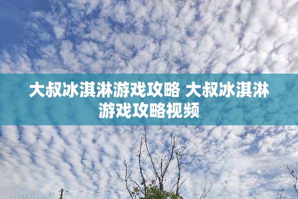 大叔冰淇淋游戏攻略 大叔冰淇淋游戏攻略视频
