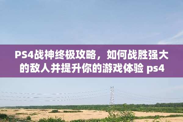 PS4战神终极攻略，如何战胜强大的敌人并提升你的游戏体验 ps4战神攻略