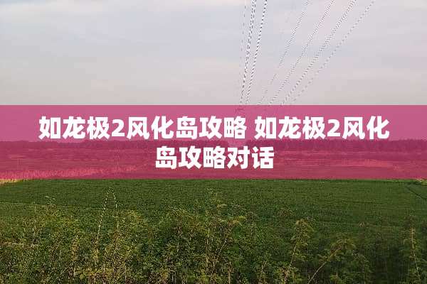 如龙极2风化岛攻略 如龙极2风化岛攻略对话
