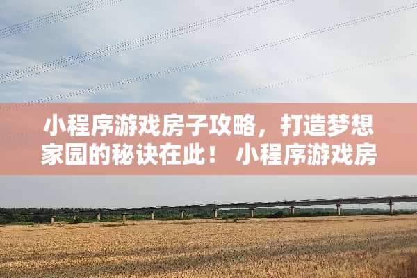 小程序游戏房子攻略，打造***园的秘诀在此！ 小程序游戏房子攻略