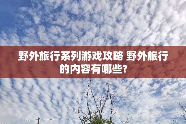 野外旅行系列游戏攻略 野外旅行的内容有哪些?