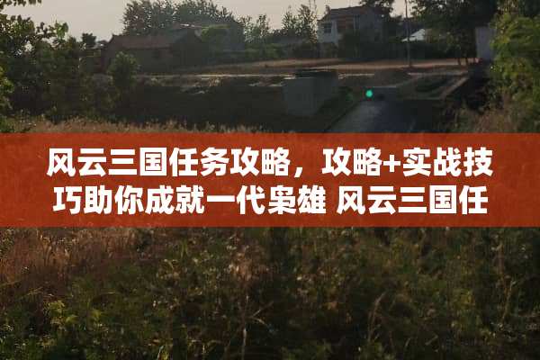风云三国任务攻略，攻略+实战技巧助你成就一代枭雄 风云三国任务攻略
