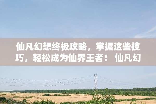 仙凡幻想终极攻略，掌握这些技巧，轻松成为仙界王者！ 仙凡幻想攻略