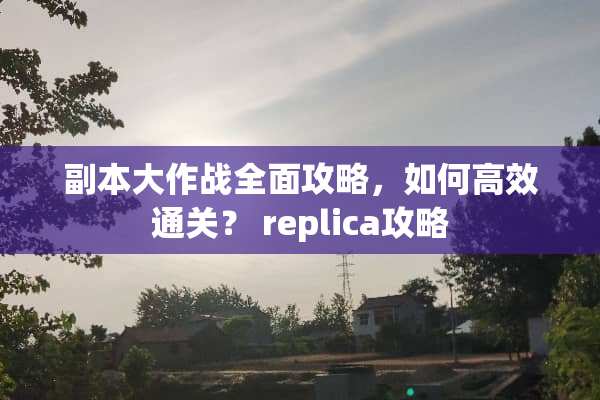 副本大作战全面攻略，如何高效通关？ replica攻略