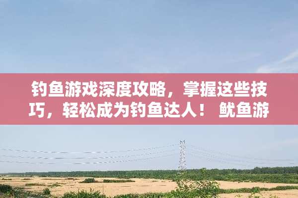 钓鱼游戏深度攻略，掌握这些技巧，轻松成为钓鱼达人！ 鱿鱼游戏游戏攻略