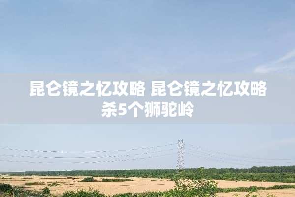 昆仑镜之忆攻略 昆仑镜之忆攻略杀5个狮驼岭