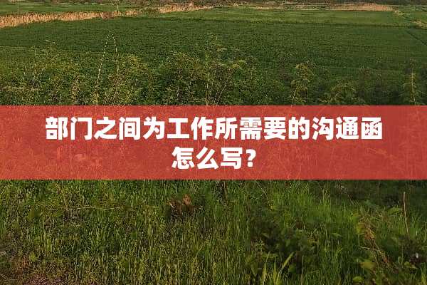 部门之间为工作所需要的沟通函怎么写？