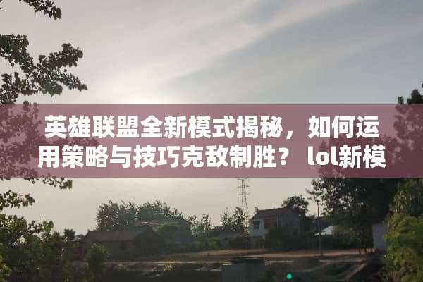 英雄联盟全新模式揭秘，如何运用策略与技巧克敌制胜？ lol新模式攻略