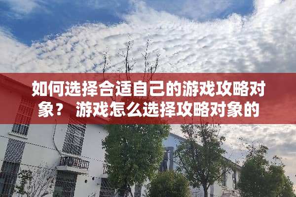 如何选择合适自己的游戏攻略对象？ 游戏怎么选择攻略对象的