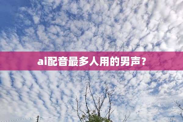 ai配音最多人用的男声？
