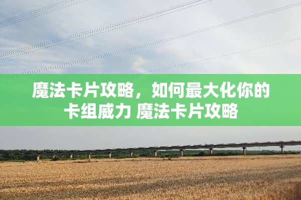 魔法卡片攻略，如何最大化你的卡组威力 魔法卡片攻略