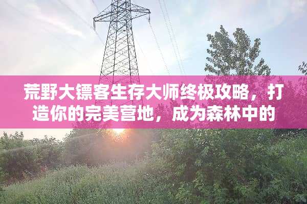 荒野大镖客生存大师终极攻略，打造你的完美营地，成为森林中的王者！ 伐木求生游戏攻略