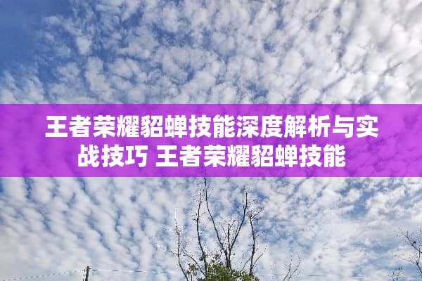 王者荣耀貂蝉技能深度解析与实战技巧 王者荣耀貂蝉技能