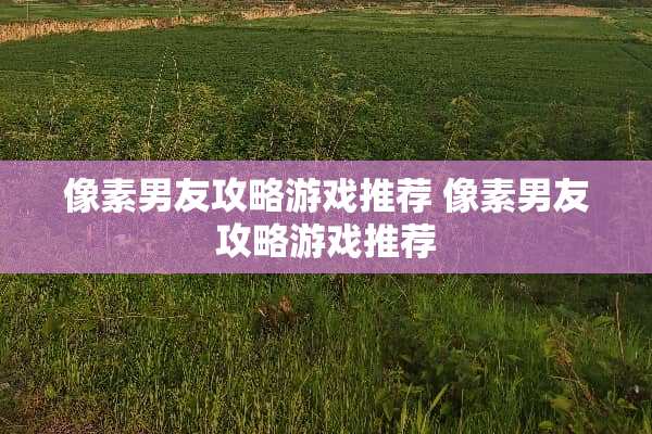 像素男友攻略游戏推荐 像素男友攻略游戏推荐
