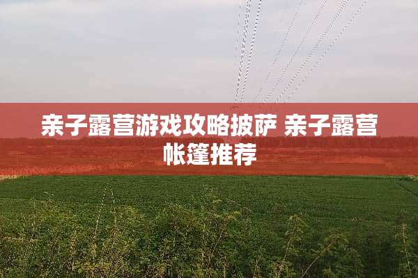 亲子露营游戏攻略披萨 亲子露营帐篷推荐