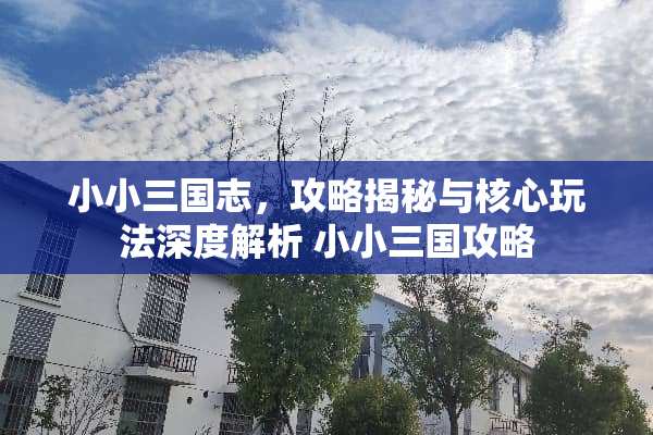 小小三国志，攻略揭秘与核心玩法深度解析 小小三国攻略