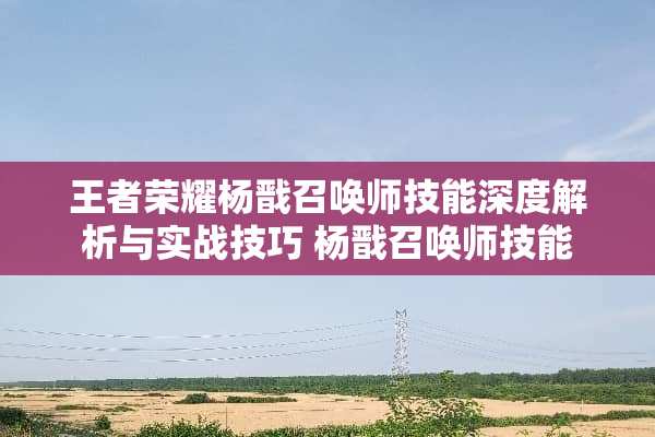 王者荣耀杨戬召唤师技能深度解析与实战技巧 杨戬召唤师技能