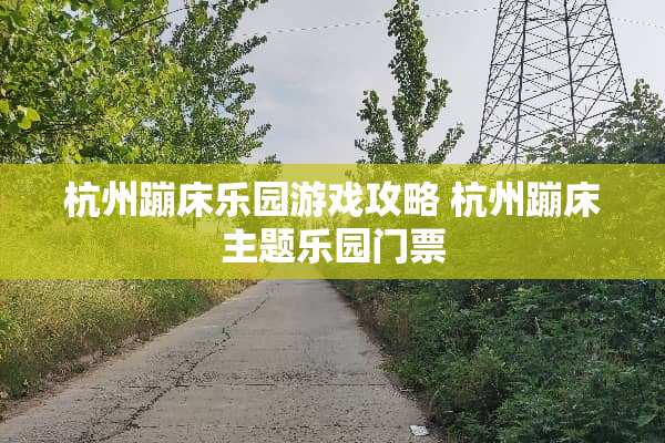 杭州蹦床乐园游戏攻略 杭州蹦床主题乐园门票