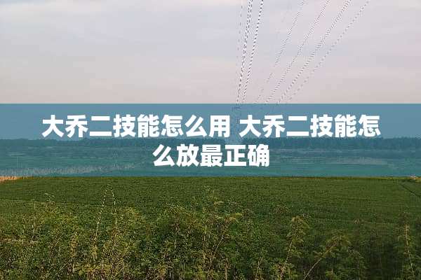 大乔二技能怎么用 大乔二技能怎么放最正确