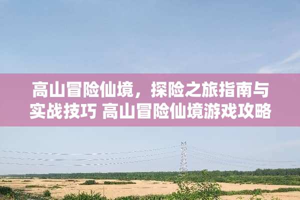 高山冒险仙境，探险之旅指南与实战技巧 高山冒险仙境游戏攻略