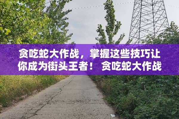 贪吃蛇大作战，掌握这些技巧让你成为街头王者！ 贪吃蛇大作战游戏攻略