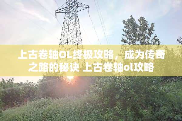 上古卷轴OL终极攻略，成为传奇之路的秘诀 上古卷轴ol攻略