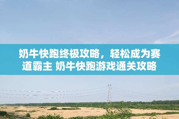 奶牛快跑终极攻略，轻松成为赛道霸主 奶牛快跑游戏通关攻略