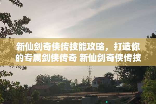 新仙剑奇侠传技能攻略，打造你的专属剑侠传奇 新仙剑奇侠传技能