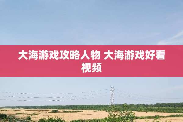 大海游戏攻略人物 大海游戏好看视频